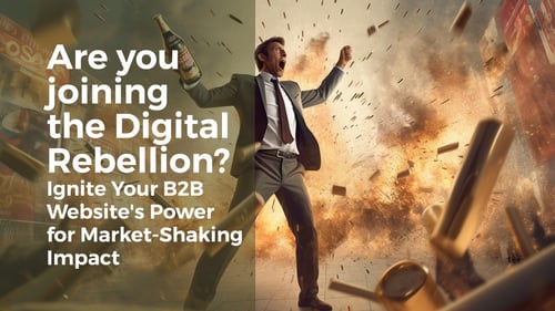 Are you joining the Digital Rebellion? Ignite Your B2B Website's Power for Market-Shaking Impact