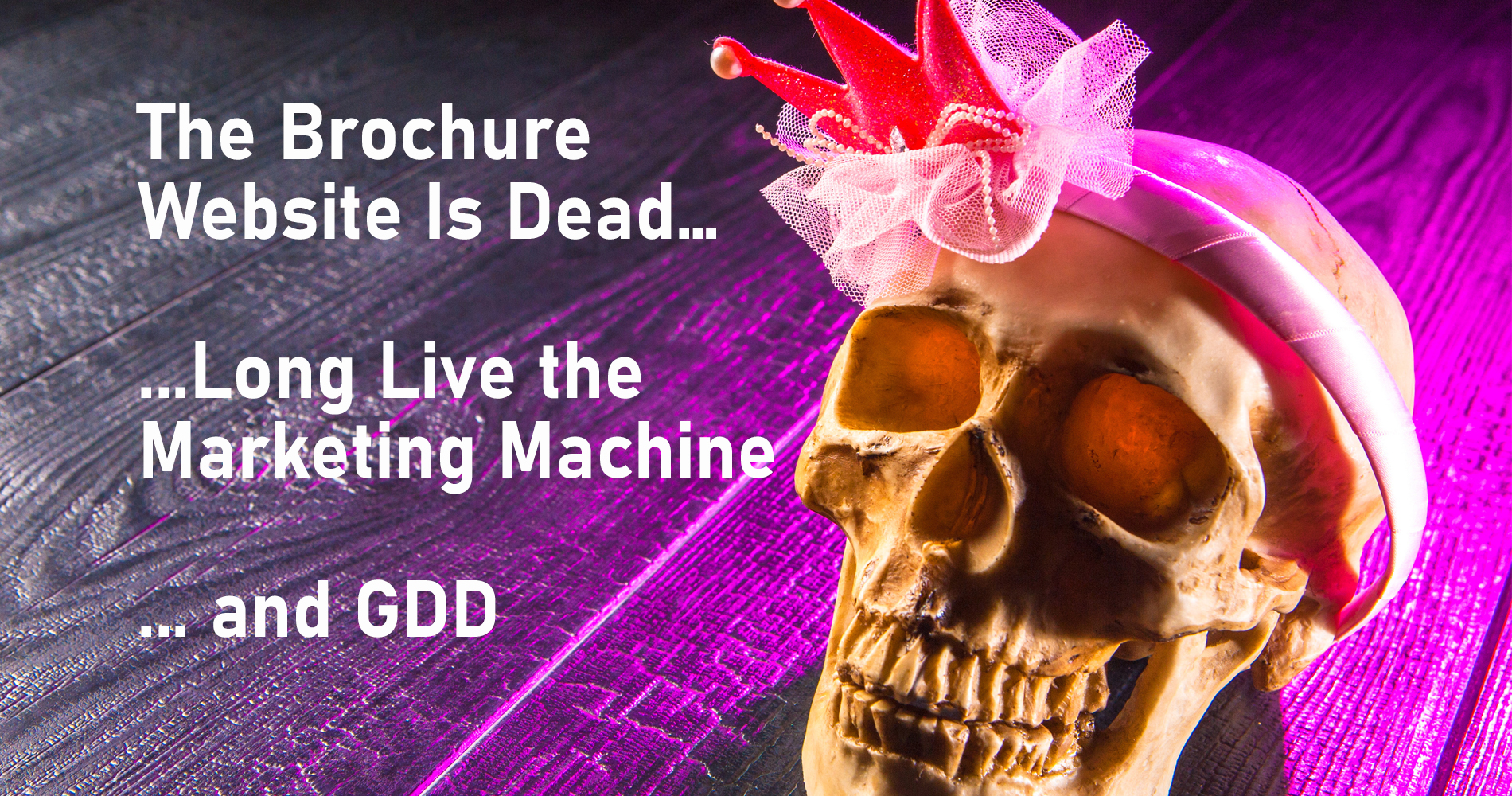 The Brochure Websites Is Dead… Long Live The Marketing Machine & GDD